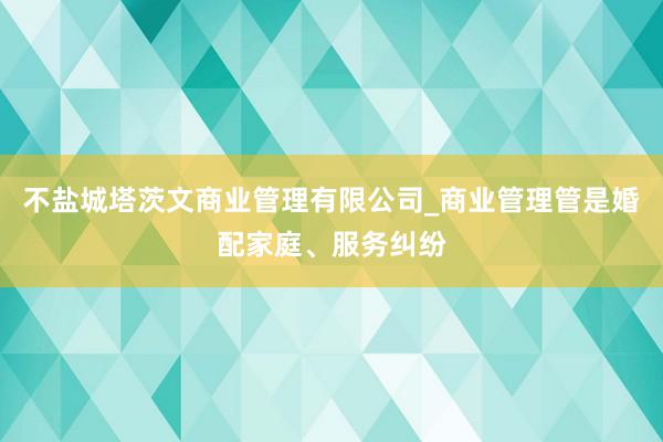 不盐城塔茨文商业管理有限公司_商业管理管是婚配家庭、服务纠纷